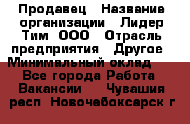 Продавец › Название организации ­ Лидер Тим, ООО › Отрасль предприятия ­ Другое › Минимальный оклад ­ 1 - Все города Работа » Вакансии   . Чувашия респ.,Новочебоксарск г.